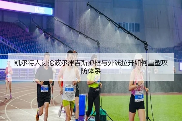 凯尔特人讨论波尔津吉斯护框与外线拉开如何重塑攻防体系