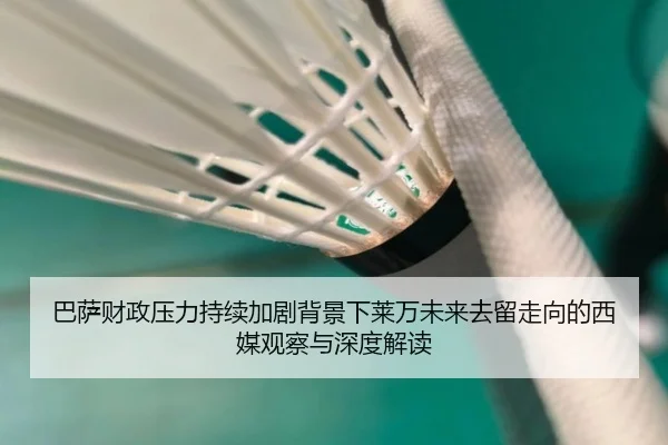 巴萨财政压力持续加剧背景下莱万未来去留走向的西媒观察与深度解读